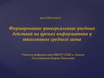 Презентация к мастер классу Формирование универсальных учебных действий на уроках информатики у школьников среднего звена