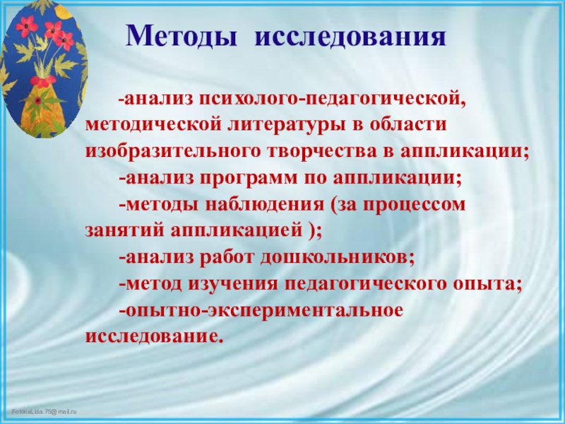Презентация ВКР по теме: Педагогические условия формирования творческих способностей детей дошкольного возраста в процессе выполнения аппликации из различных материалов Методы исследования-анализ психолого-педагогической, методической литературы в области изобразительного творчества в аппликации;-анализ Методы исследования-анализ психолого-педагогической, методической литературы в области изобразительного творчества в аппликации;-анализ программ по аппликации;-методы наблюдения (за процессом