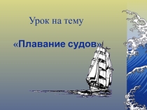 Презентация к уроку физики по теме Плавание тел. ( 7 класс)