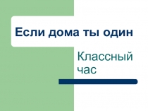 Презентация для классного часа Если дома ты один