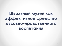 Презентация работы кружка Школьный музей как эффективное средство духовно-нравственного воспитания