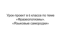 Урок-проект в 6 классе по теме Фразеологизмы. Языковые самородки