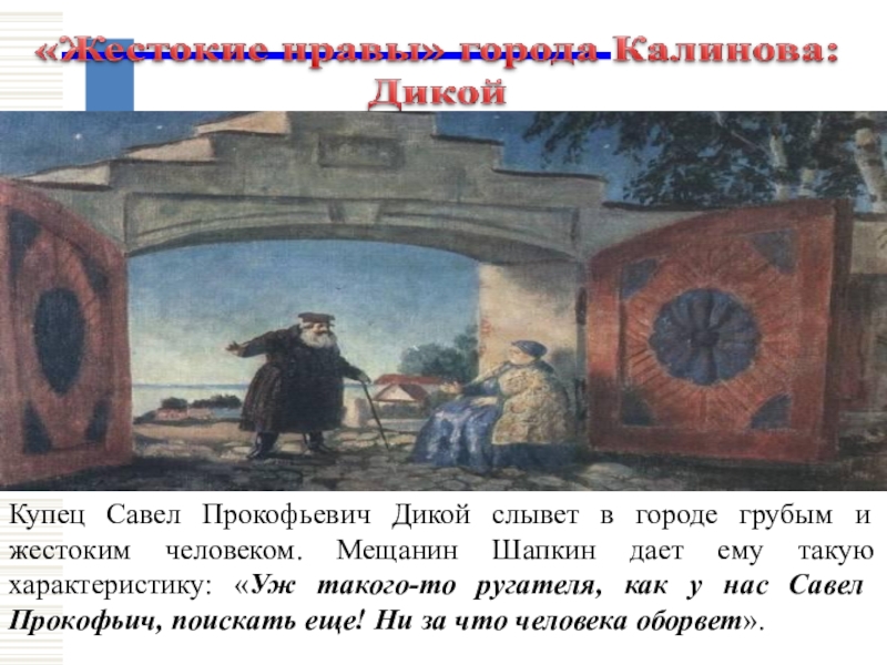 Купец Савел Прокофьевич Дикой слывет в городе грубым и жестоким человеком. Мещанин Шапкин дает ему такую характеристику: