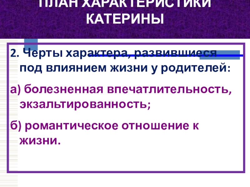 ПЛАН ХАРАКТЕРИСТИКИ КАТЕРИНЫ 2. Черты характера, развившиеся под влиянием жизни у родителей:а) болезненная впечатлительность, экзальтированность;б) романтическое отношение