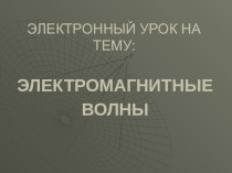 Электронный урок на тему Электромагнитные волны часть1