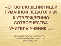 Презентация к мастер-классу От воплощения идей гуманной педагогики к утверждению сотворчества УЧИТЕЛЬ-УЧЕНИК