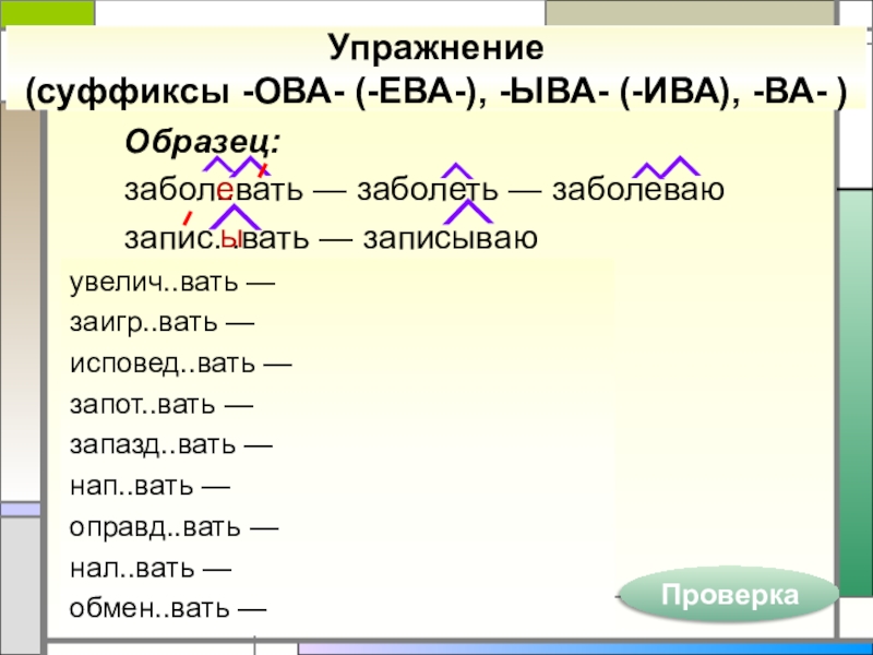 Образец:забол..вать — заболеть — заболеваюзапис. .вать — записываюУпражнение (суффиксы -ОВА- (-ЕВА-), -ЫВА- (-ИВА), -ВА- )увелич..вать —заигр..вать