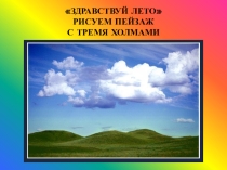 Презентация по изобразительному искусству на тему Здравствуй лето. Пейзаж с тремя холмами (1 класс)