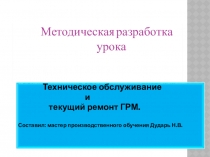Методическая разработка  урока Техническое обслуживание и текущий ремонт ГРМ.