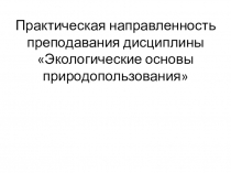 Практическая направленность преподавания дисциплины Экологические основы природопользования