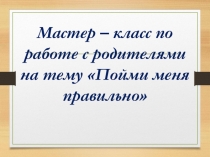 Мастер – класс по работе с родителями на тему Пойми меня правильно