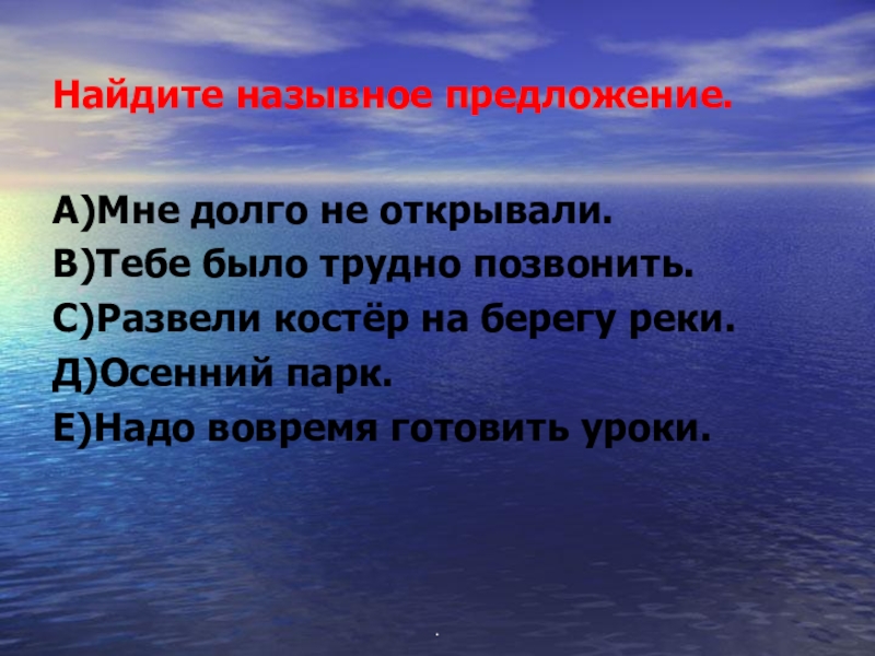 Найдите назывное предложение.А)Мне долго не открывали.В)Тебе было трудно позвонить.С)Развели костёр на берегу реки.Д)Осенний парк.Е)Надо вовремя готовить уроки..