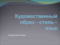 Презентация по Искусству Художественный образ - стиль - язык (8 класс)