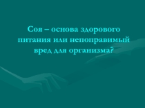 Презентация по экологии Соя – основа здорового питания или непоправимый вред для организма?
