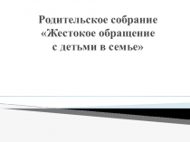 Презентация к общешкольному родительскому собранию (5-8 классы) Жестокое обращение с детьми в семье