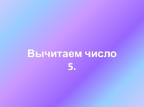 Презентация по математике. Вычитаем число 5.