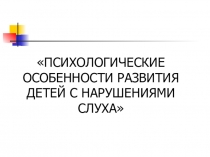 Презентация Психологические особенности развития детей с нарушениями слуха