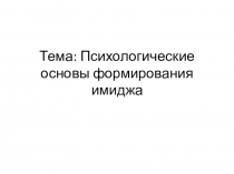 Презентация Тема: Психологические основы формирования имиджа