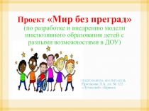 Проект Мир без преград (по разработке и внедрению модели инклюзивного образования детей с разными возможностями в ДОУ)