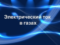 Презентация по физике на тему Электрический ток в газах (10 класс)