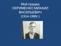 Презентация Мой прадед Охрименко Михаил Васильевич(1914-1990)