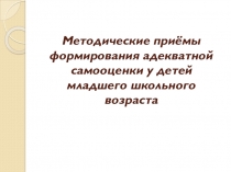 Презентация к педсовету МЕТОДИЧЕСКИЕ ПРИЁМЫ ФОРМИРОВАНИЯ АДЕКВАТНОЙ САМООЦЕНКИ У ДЕТЕЙ МЛАДШЕГО ШКОЛЬНОГО ВОЗРАСТА