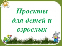 Презентация Проекты для детей и взрослых