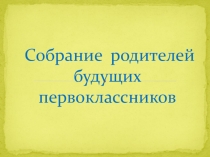 Презентация Собрание родителей будущих первоклассников