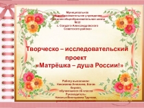 Творческо-исследовательский проект Матрёшка - душа России!