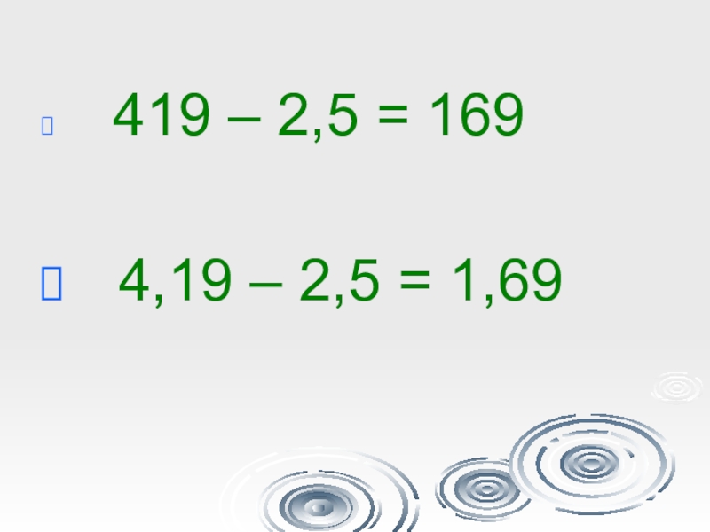Презентация по математике Десятичные дроби 419 – 2,5 = 169 4,19 – 2,5 = 1,69 419 – 2,5 = 169 4,19 – 2,5 = 1,69