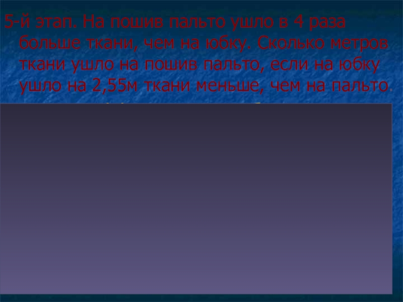 Презентация по математике Десятичные дроби 5-й этап. На пошив пальто ушло в 4 раза больше ткани, 5-й этап. На пошив пальто ушло в 4 раза больше ткани, чем на юбку. Сколько метров ткани