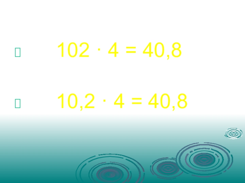 Презентация по математике Десятичные дроби 102 · 4 = 40,8 10,2 · 4 = 40,8 102 · 4 = 40,8 10,2 · 4 =