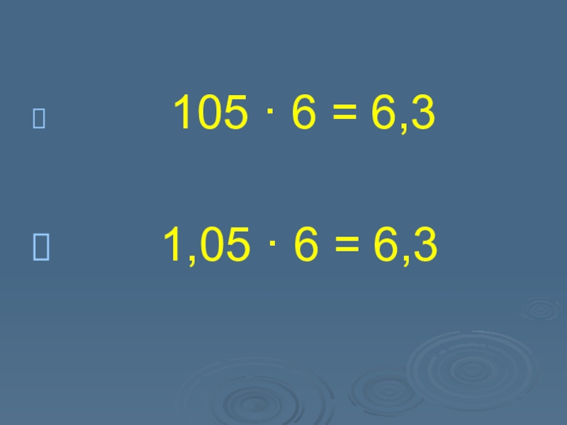 Презентация по математике Десятичные дроби 105 · 6 = 6,3 1,05 · 6 = 6,3 105 · 6 = 6,3 1,05 · 6