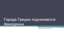 Презентация Города Греции подчиняются Македонии, история древнего мира, 5 класс