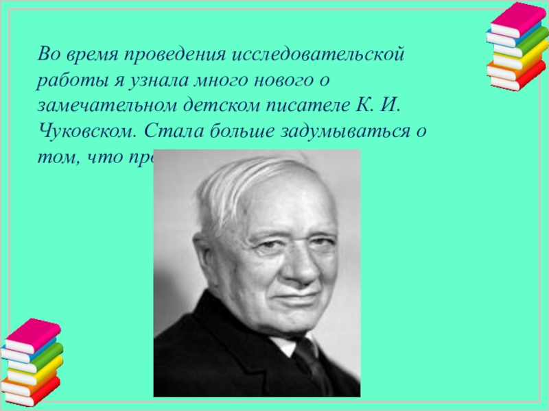 Во время проведения исследовательской работы я узнала много нового о замечательном детском писателе К. И. Чуковском. Стала