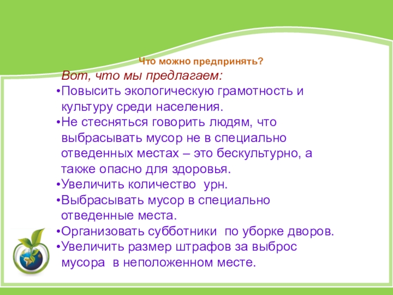 Презентация по экологии Вторая жизнь ТБО Что можно предпринять?Вот, что мы предлагаем:Повысить экологическую грамотность и культуру среди Что можно предпринять?Вот, что мы предлагаем:Повысить экологическую грамотность и культуру среди населения.Не стесняться говорить людям, что выбрасывать
