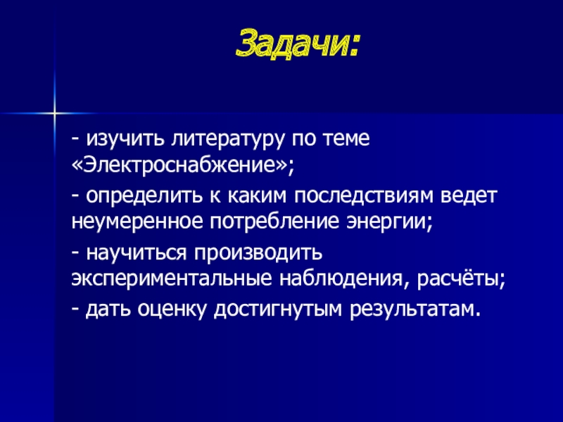 Презентация исследовательской работы Экономия электрической энергии в доме Задачи: - изучить литературу по теме «Электроснабжение»;- определить к каким последствиям Задачи: - изучить литературу по теме «Электроснабжение»;- определить к каким последствиям ведет неумеренное потребление энергии;- научиться производить