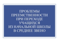 Доклад на педсовете Проблемы преемственности при переходе учащихся из начальной школы в среднее звено