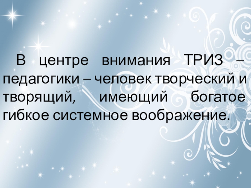 ТРИЗ В центре внимания ТРИЗ – педагогики – человек творческий и творящий, имеющий богатое гибкое системное воображение. В центре внимания ТРИЗ – педагогики – человек творческий и творящий, имеющий богатое гибкое системное воображение.