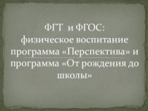 Презентация ФГТ и ФГОС: физическое воспитание программа Перспектива и программа От рождения до школы