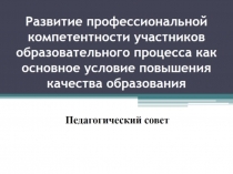 Презентация педагогического совета по теме Развитие профессиональной компетентности участников образовательного процесса как основное условие повышения качества образования