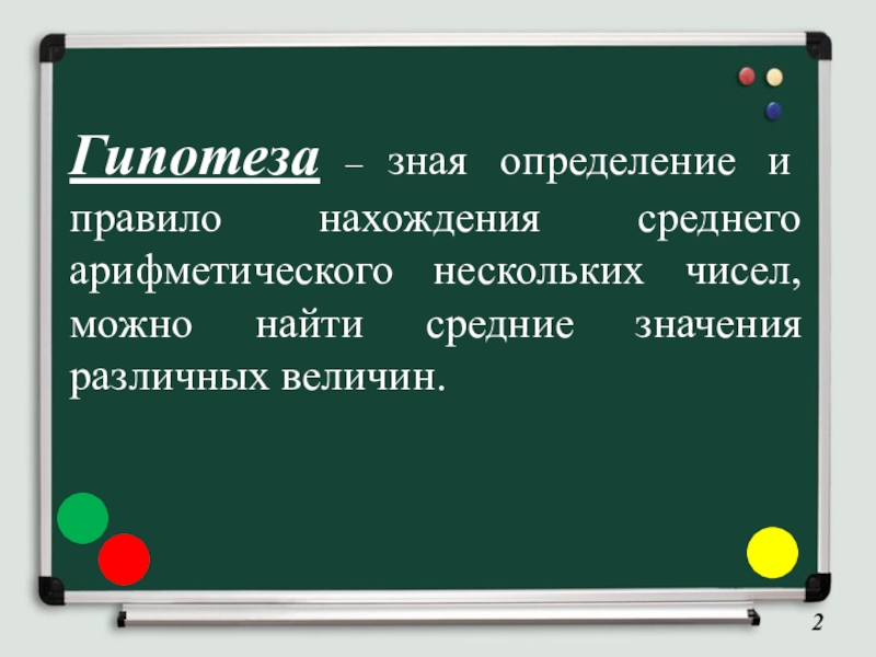 Гипотеза – зная определение и правило нахождения среднего арифметического нескольких чисел, можно найти средние значения различных величин.