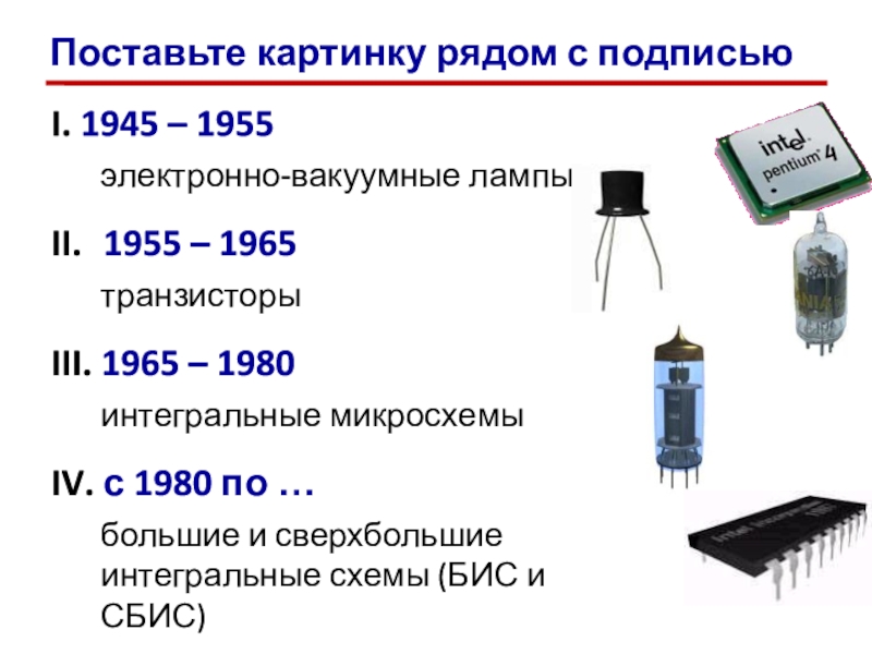 Презентация по информатике История развития ВТ I. 1945 – 1955электронно-вакуумные лампыII. 1955 – 1965транзисторыIII. 1965 – 1980интегральные I. 1945 – 1955электронно-вакуумные лампыII. 1955 – 1965транзисторыIII. 1965 – 1980интегральные микросхемыIV. с 1980 по …большие и
