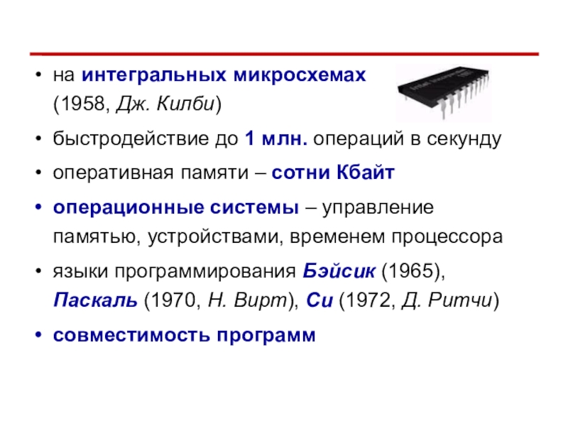 Презентация по информатике История развития ВТ на интегральных микросхемах (1958, Дж. Килби)быстродействие до 1 млн. операций в на интегральных микросхемах (1958, Дж. Килби)быстродействие до 1 млн. операций в секундуоперативная памяти – сотни Кбайтоперационные