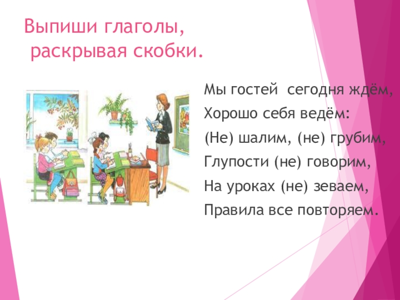 Не с глаголами Выпиши глаголы, раскрывая скобки.Мы гостей сегодня ждём,Хорошо себя ведём:(Не) шалим, (не) Выпиши глаголы, раскрывая скобки.Мы гостей сегодня ждём,Хорошо себя ведём:(Не) шалим, (не) грубим,Глупости (не) говорим,На уроках (не)