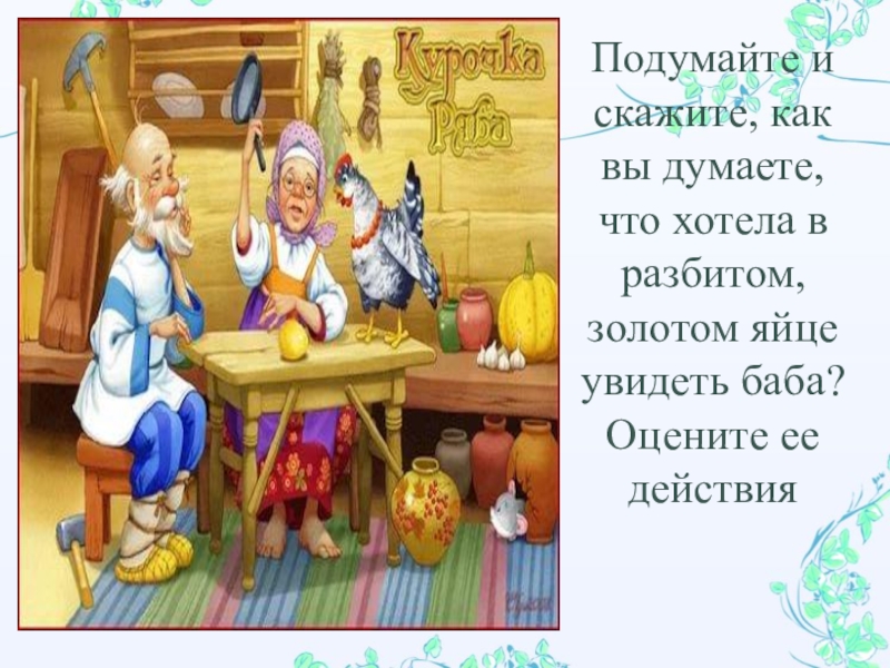 Презентация педагога-психолога ДОУ на тему Психологический видеотренажер для родителей, попавших в трудную жизненную ситуацию по мотивам сказки Курочка Ряба Подумайте и скажите, как вы думаете, что хотела в разбитом, золотом Подумайте и скажите, как вы думаете, что хотела в разбитом, золотом яйце увидеть баба? Оцените ее действия