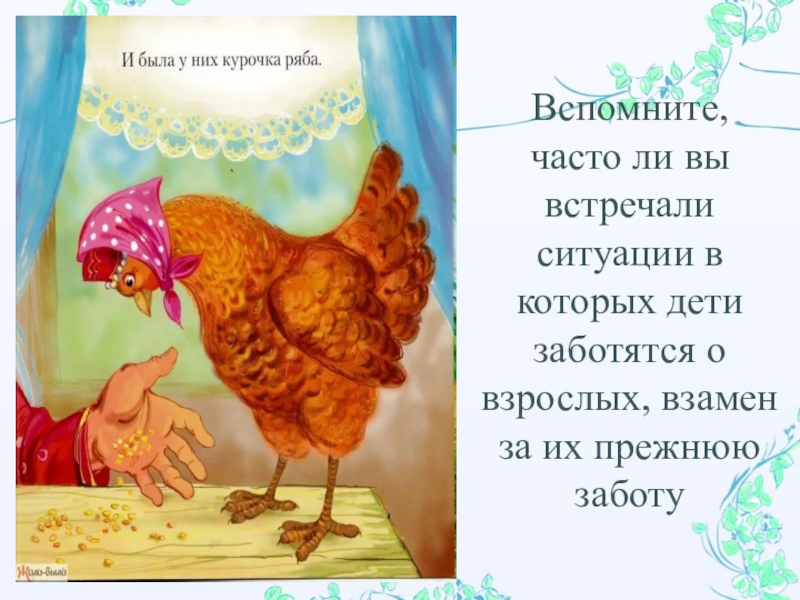 Презентация педагога-психолога ДОУ на тему Психологический видеотренажер для родителей, попавших в трудную жизненную ситуацию по мотивам сказки Курочка Ряба Вспомните, часто ли вы встречали ситуации в которых дети заботятся о Вспомните, часто ли вы встречали ситуации в которых дети заботятся о взрослых, взамен за их прежнюю заботу