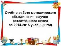 Презентация Отчёт работы МО научно-естественного цикла за 2014-2015 учебный год