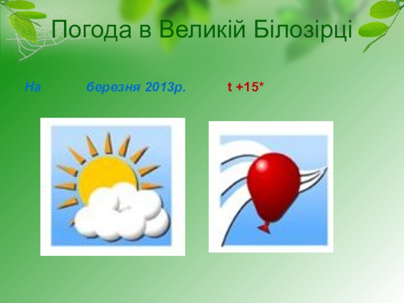 Презентация к уроку природоведение в 4 классе Погода рідного краю Погода в Великій БілозірціНа березня 2013р. t +15* Погода в Великій БілозірціНа березня 2013р. t +15*