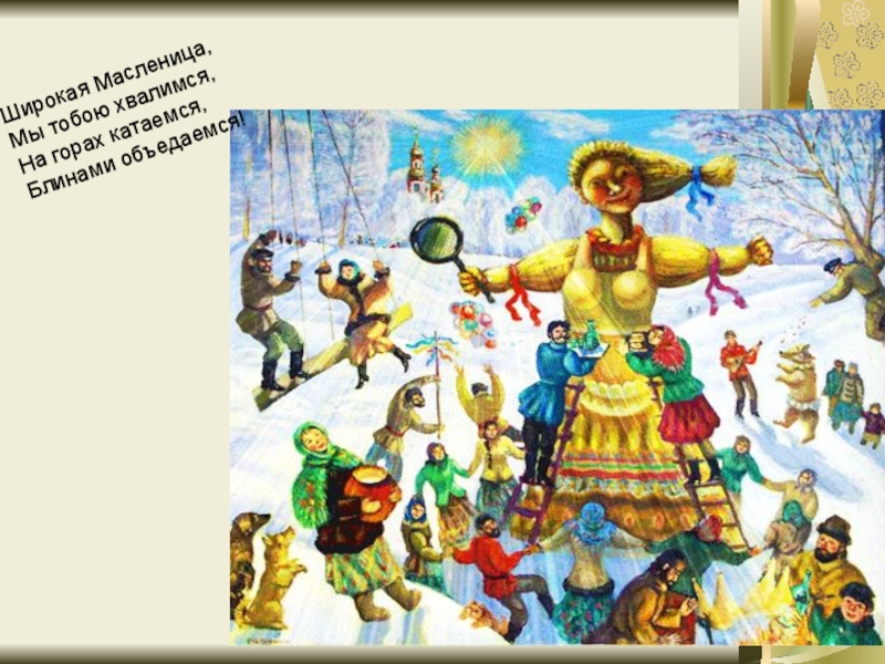 Масленица пришла! Широкая Масленица, Мы тобою хвалимся, На горах катаемся, Блинами объедаемся! Широкая Масленица, Мы тобою хвалимся, На горах катаемся, Блинами объедаемся!